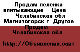 Продам пелёнки впитывающие. › Цена ­ 300 - Челябинская обл., Магнитогорск г. Другое » Продам   . Челябинская обл.